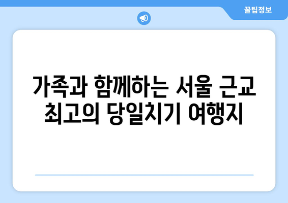 서울 근교 나들이하기 좋은 곳 Best 10 | 당일치기 여행, 추천 장소, 가족 여행