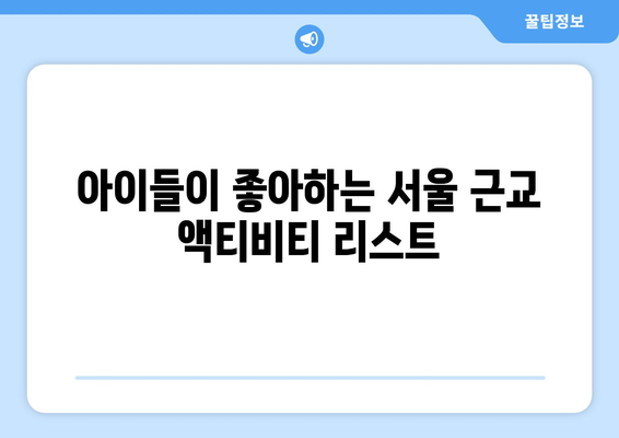 서울 근교 나들이하기 좋은 곳 Best 10 | 당일치기 여행, 추천 장소, 가족 여행
