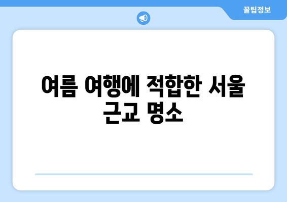 서울 근교 나들이를 위한 완벽한 코스 추천! | 여름 여행, 가족 나들이, 주말 계획