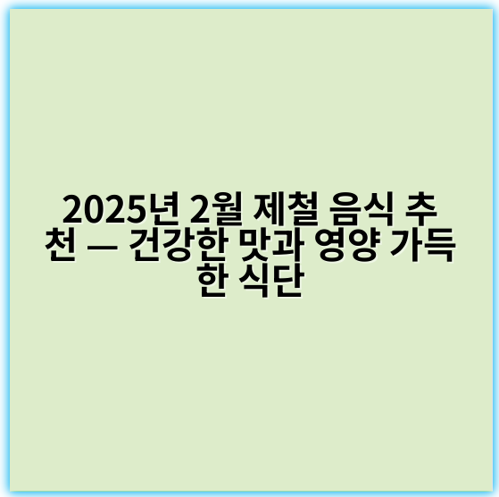 2025년 2월 제철 음식 추천 — 건강한 맛과 영양 가득한 식단 - 제철 음식 추천의 핵심 키워드: **신선도**