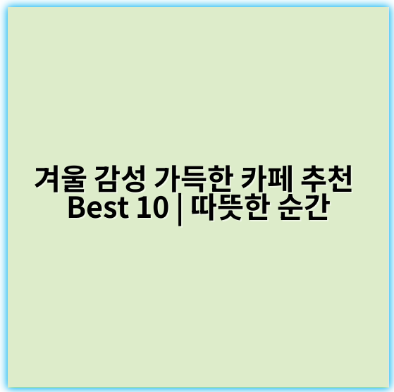겨울 감성 가득한 카페 추천 Best 10 | 따뜻한 순간 - 감성