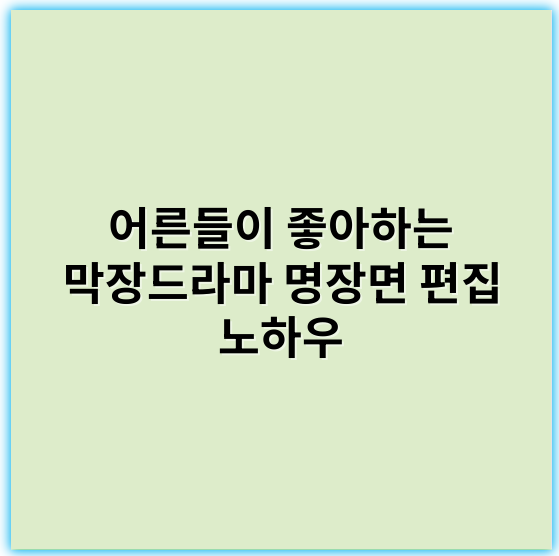 어른들이 좋아하는 막장드라마 명장면 편집 노하우 - 감정